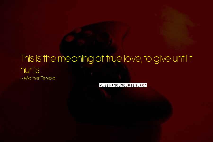 Mother Teresa Quotes: This is the meaning of true love, to give until it hurts.