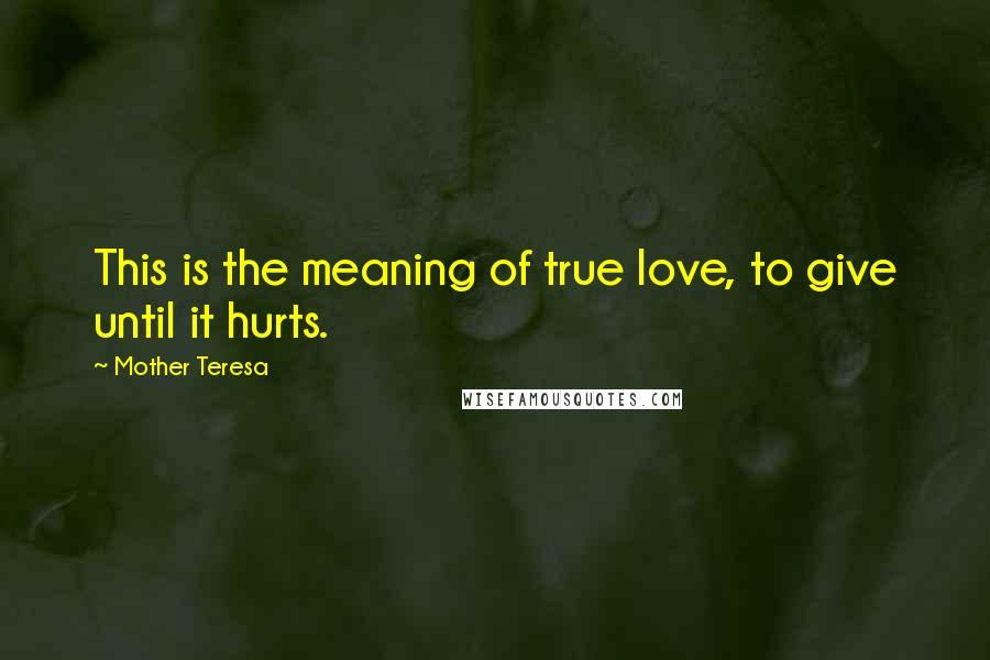 Mother Teresa Quotes: This is the meaning of true love, to give until it hurts.