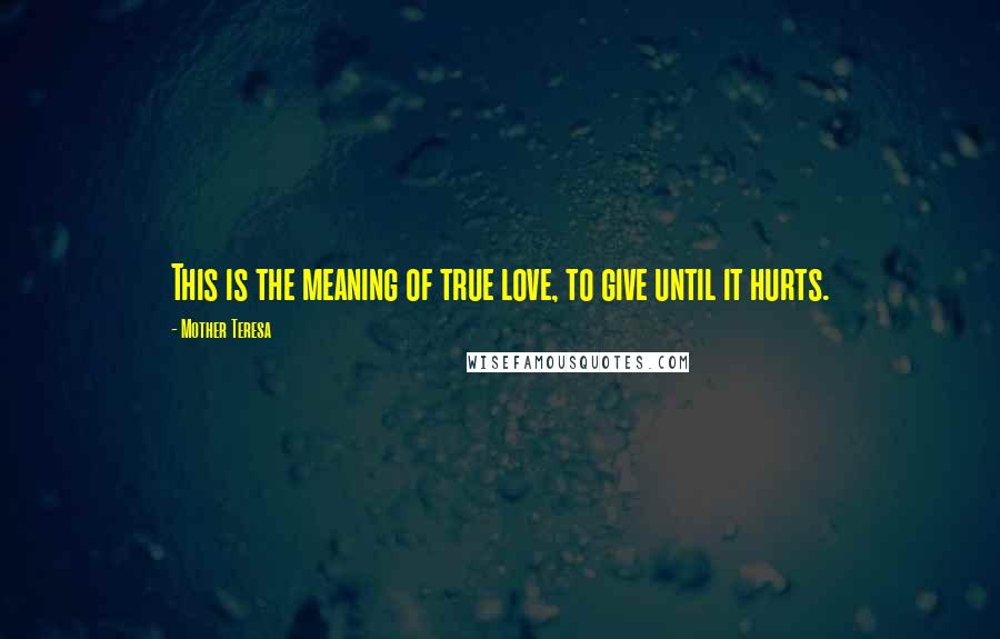 Mother Teresa Quotes: This is the meaning of true love, to give until it hurts.