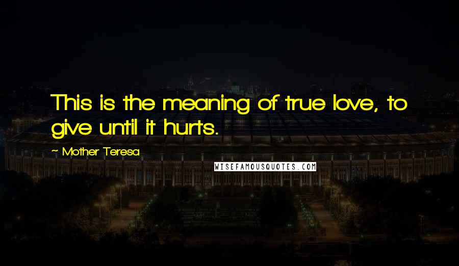 Mother Teresa Quotes: This is the meaning of true love, to give until it hurts.