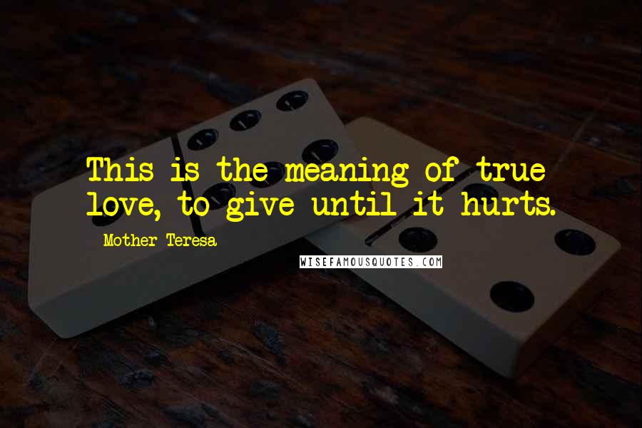 Mother Teresa Quotes: This is the meaning of true love, to give until it hurts.