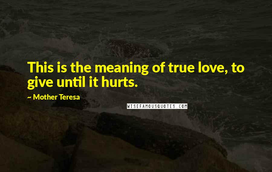 Mother Teresa Quotes: This is the meaning of true love, to give until it hurts.