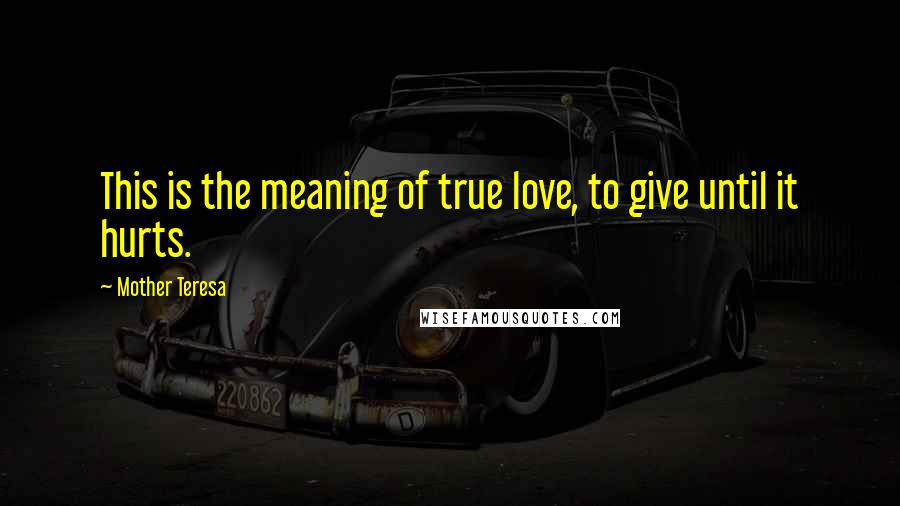 Mother Teresa Quotes: This is the meaning of true love, to give until it hurts.