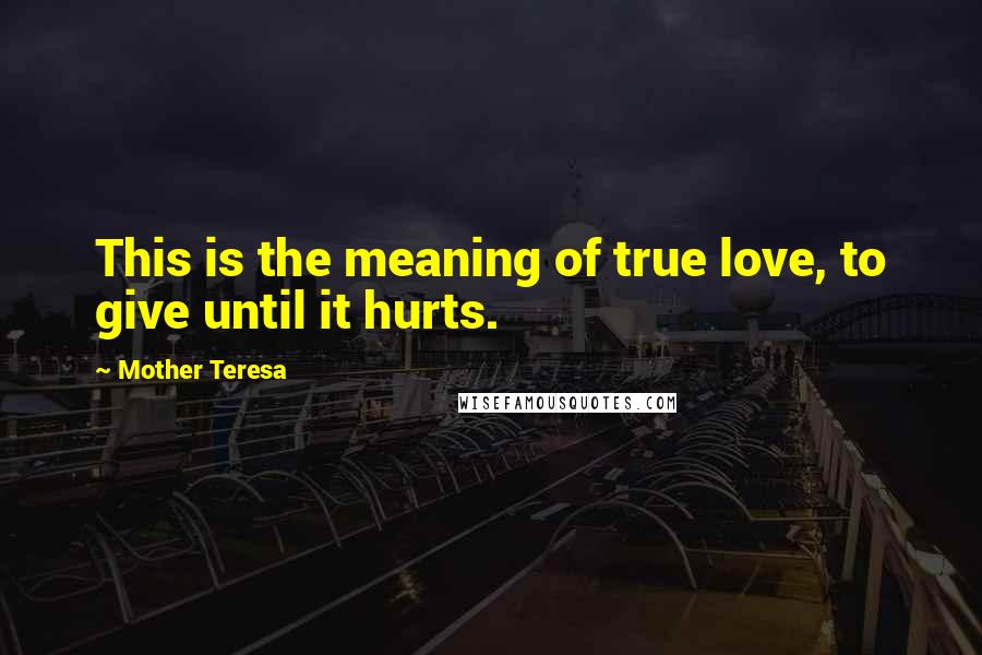 Mother Teresa Quotes: This is the meaning of true love, to give until it hurts.