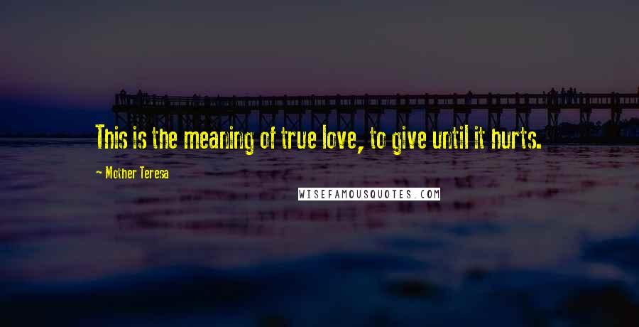 Mother Teresa Quotes: This is the meaning of true love, to give until it hurts.