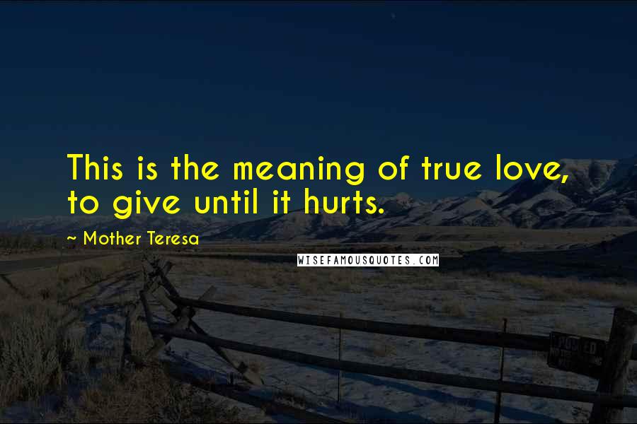 Mother Teresa Quotes: This is the meaning of true love, to give until it hurts.