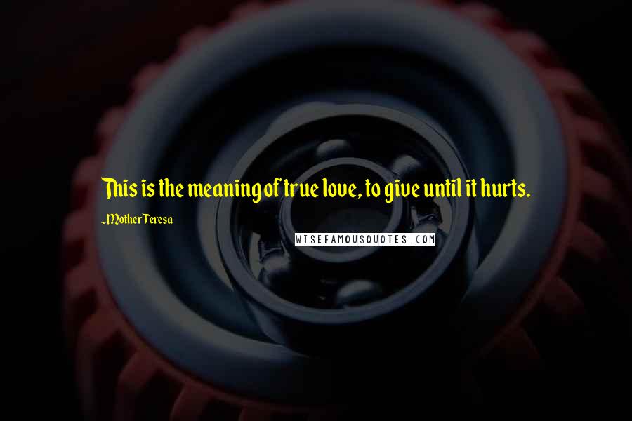 Mother Teresa Quotes: This is the meaning of true love, to give until it hurts.