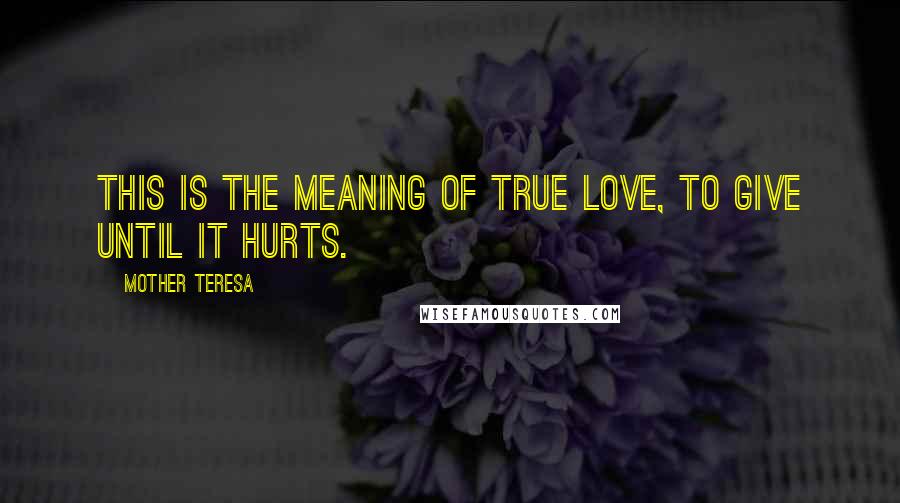 Mother Teresa Quotes: This is the meaning of true love, to give until it hurts.