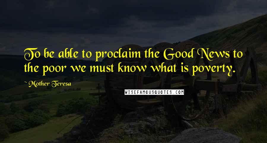 Mother Teresa Quotes: To be able to proclaim the Good News to the poor we must know what is poverty.