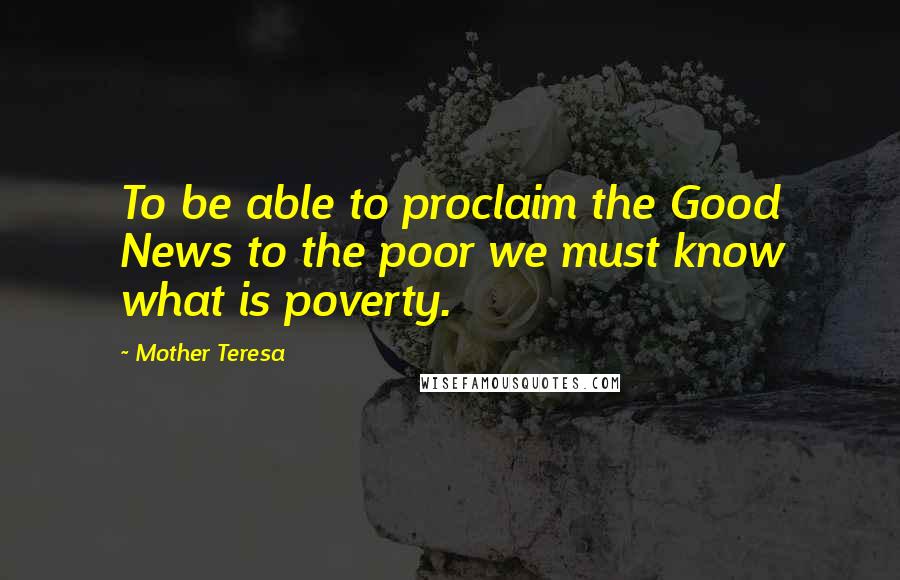 Mother Teresa Quotes: To be able to proclaim the Good News to the poor we must know what is poverty.