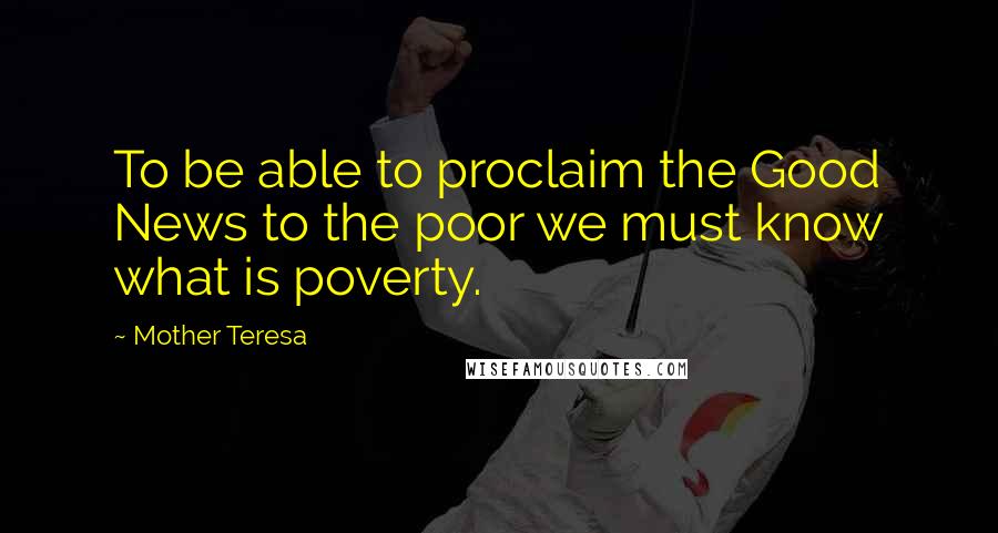 Mother Teresa Quotes: To be able to proclaim the Good News to the poor we must know what is poverty.