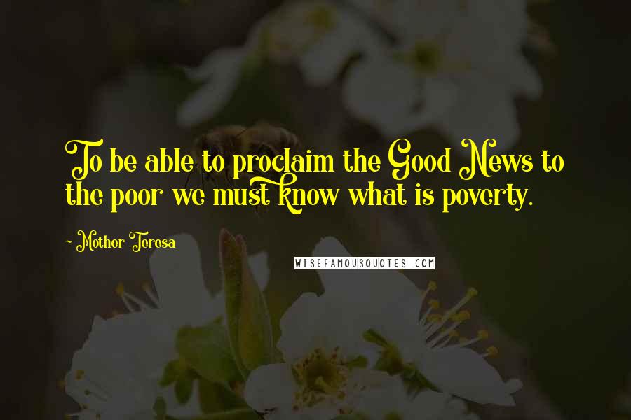 Mother Teresa Quotes: To be able to proclaim the Good News to the poor we must know what is poverty.