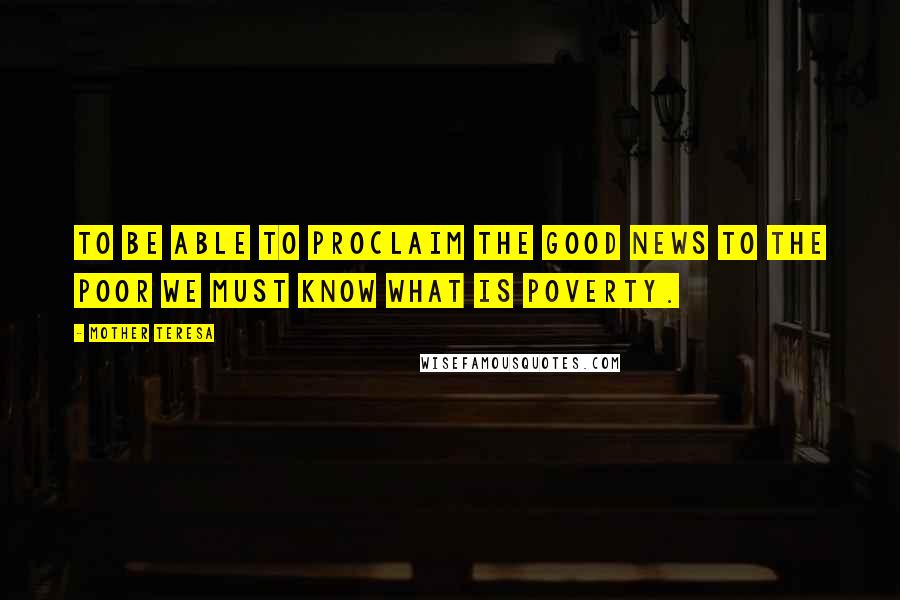 Mother Teresa Quotes: To be able to proclaim the Good News to the poor we must know what is poverty.