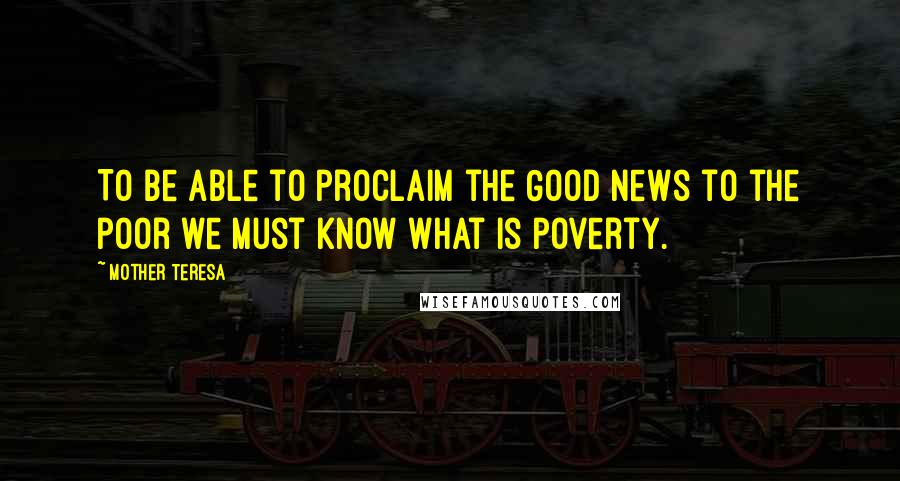 Mother Teresa Quotes: To be able to proclaim the Good News to the poor we must know what is poverty.