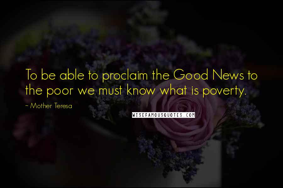 Mother Teresa Quotes: To be able to proclaim the Good News to the poor we must know what is poverty.