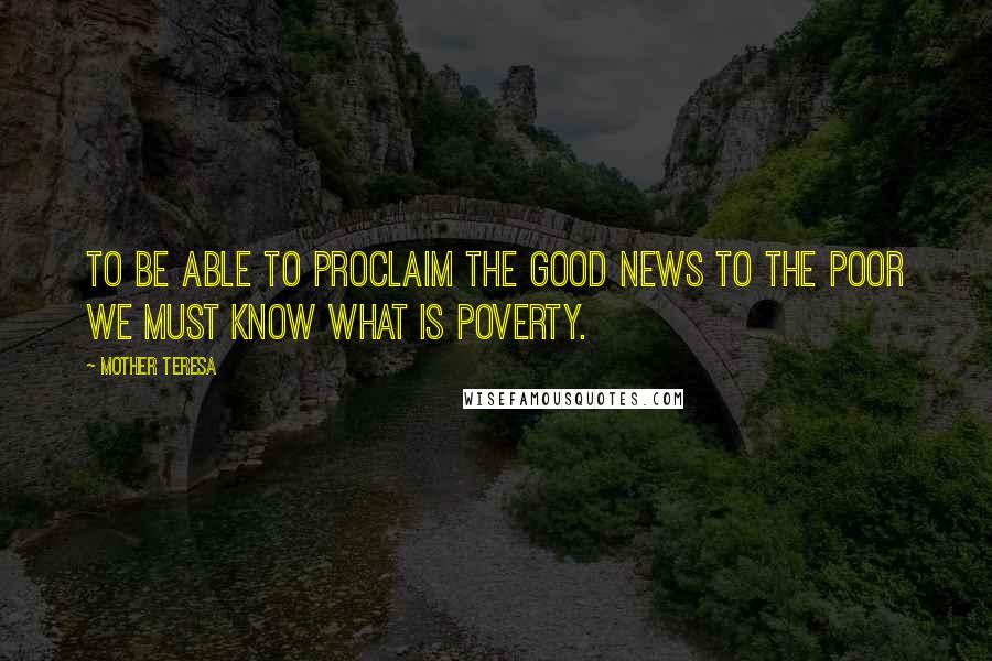 Mother Teresa Quotes: To be able to proclaim the Good News to the poor we must know what is poverty.