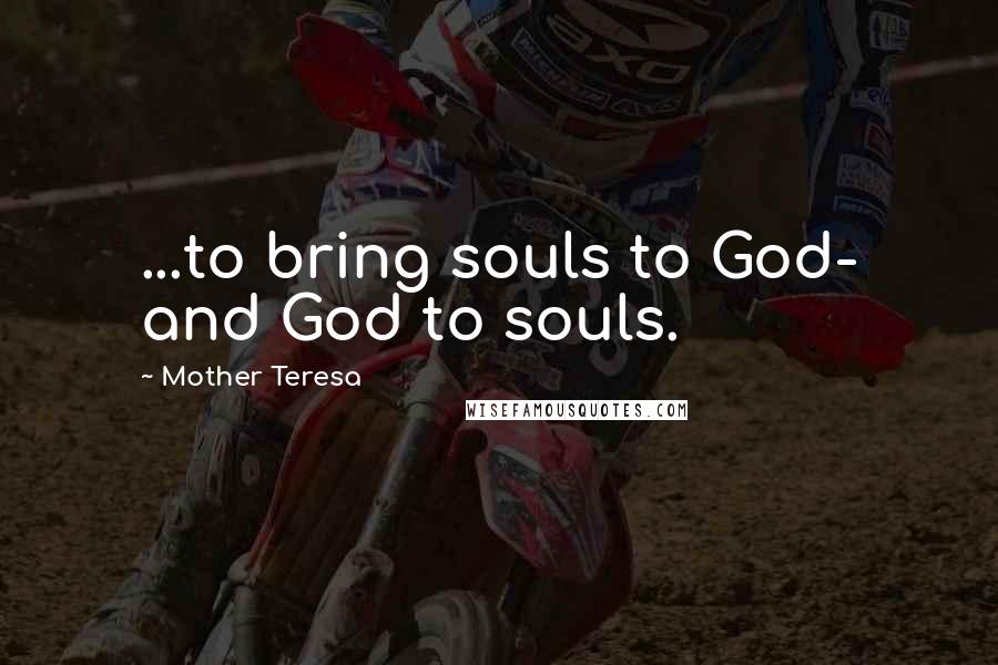 Mother Teresa Quotes: ...to bring souls to God- and God to souls.