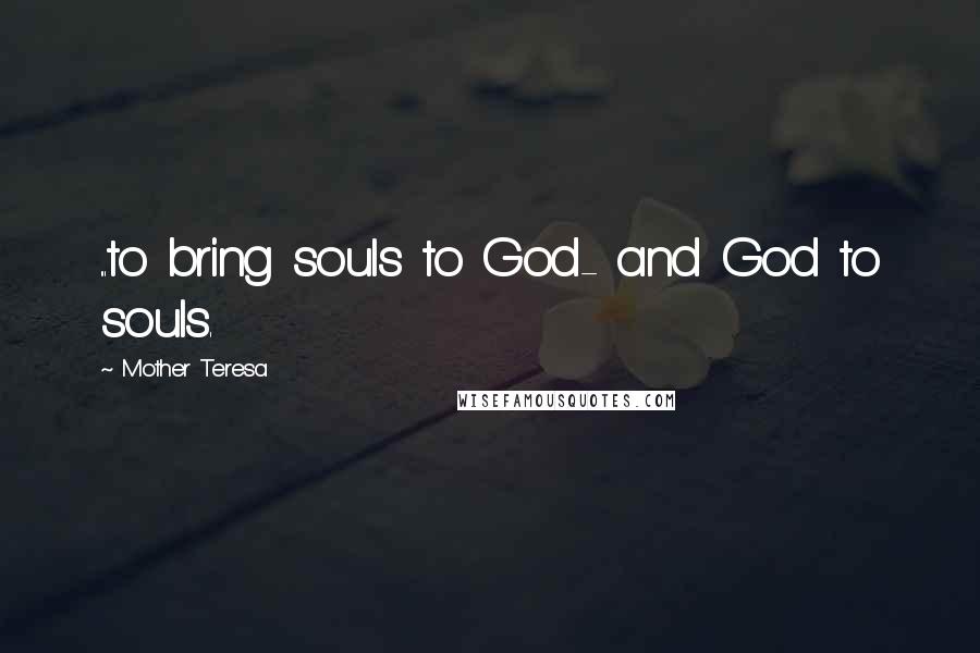 Mother Teresa Quotes: ...to bring souls to God- and God to souls.