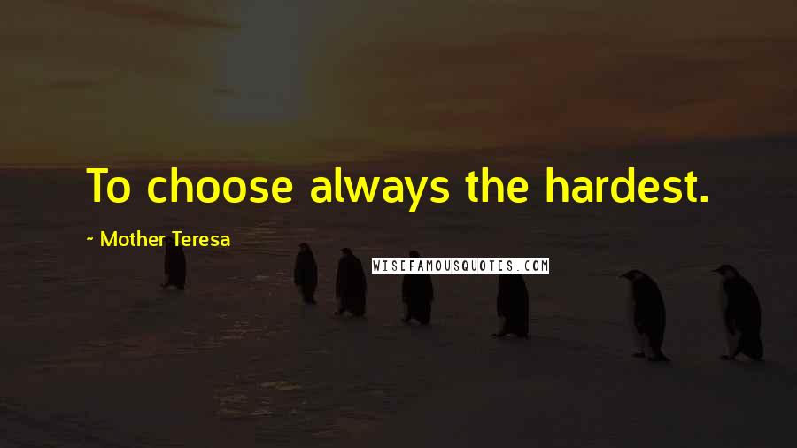 Mother Teresa Quotes: To choose always the hardest.