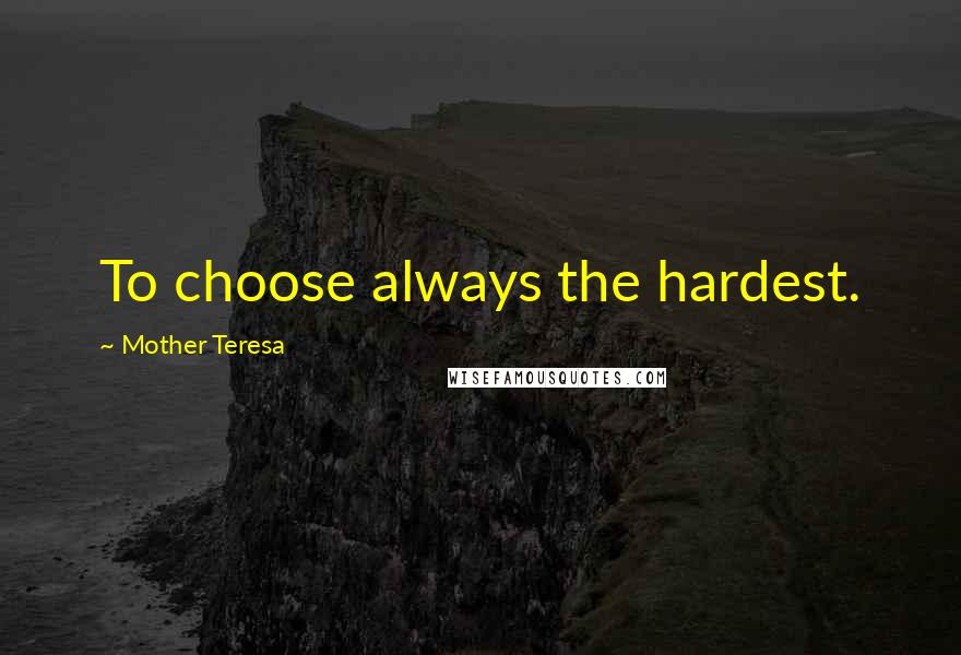 Mother Teresa Quotes: To choose always the hardest.