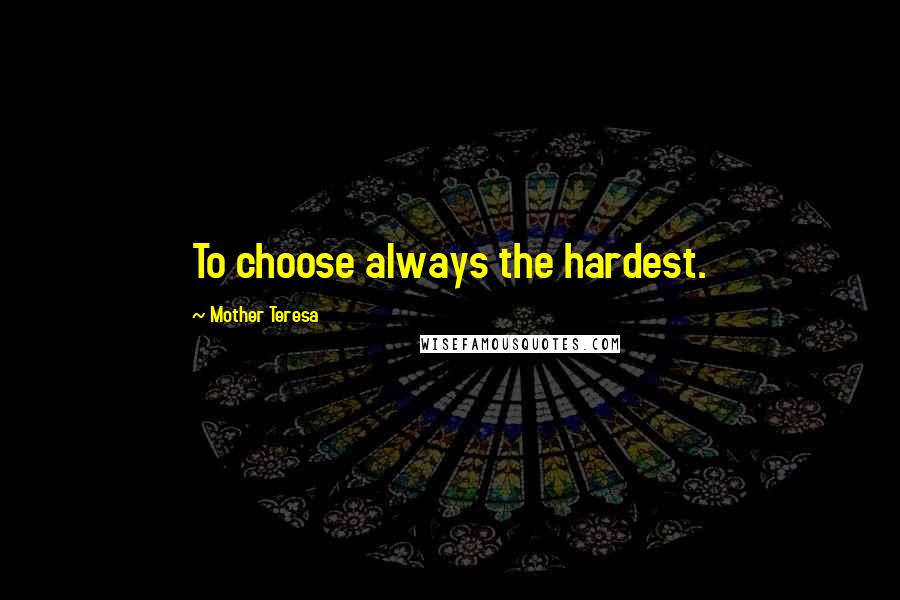 Mother Teresa Quotes: To choose always the hardest.