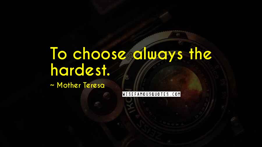 Mother Teresa Quotes: To choose always the hardest.