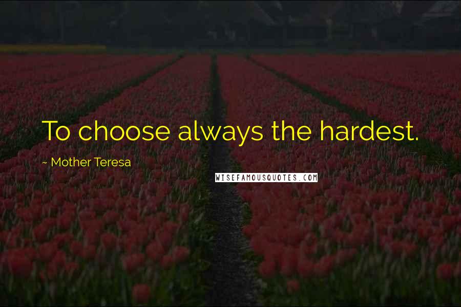 Mother Teresa Quotes: To choose always the hardest.