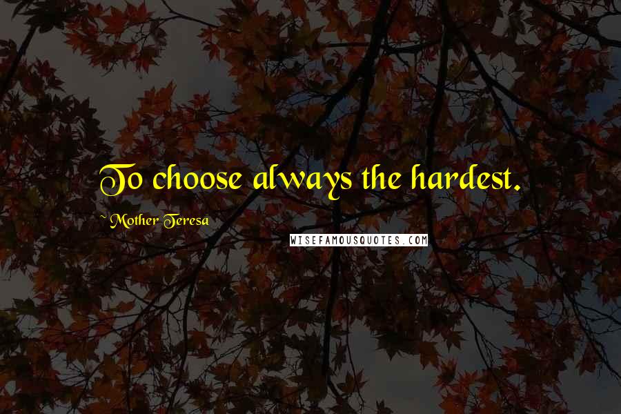 Mother Teresa Quotes: To choose always the hardest.