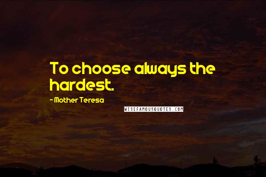 Mother Teresa Quotes: To choose always the hardest.