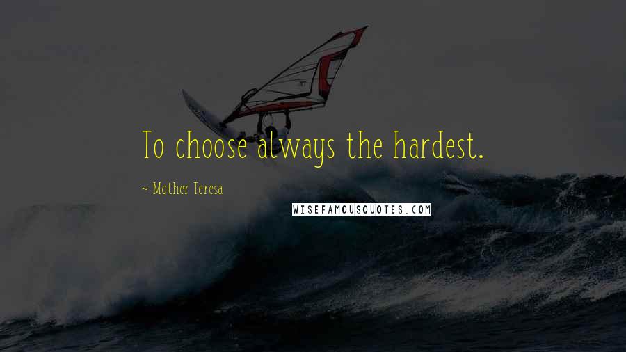 Mother Teresa Quotes: To choose always the hardest.