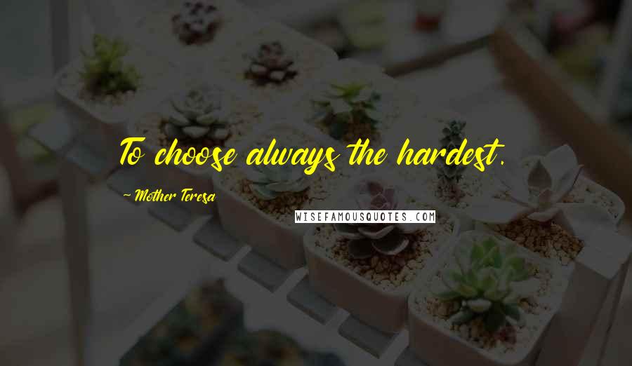 Mother Teresa Quotes: To choose always the hardest.