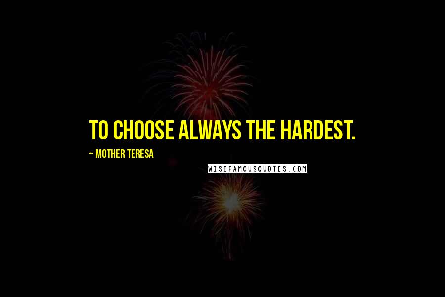 Mother Teresa Quotes: To choose always the hardest.