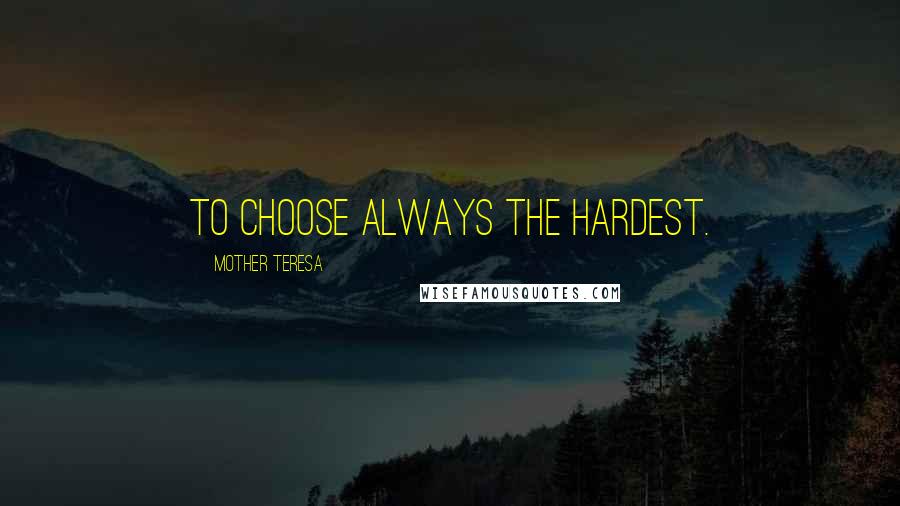 Mother Teresa Quotes: To choose always the hardest.