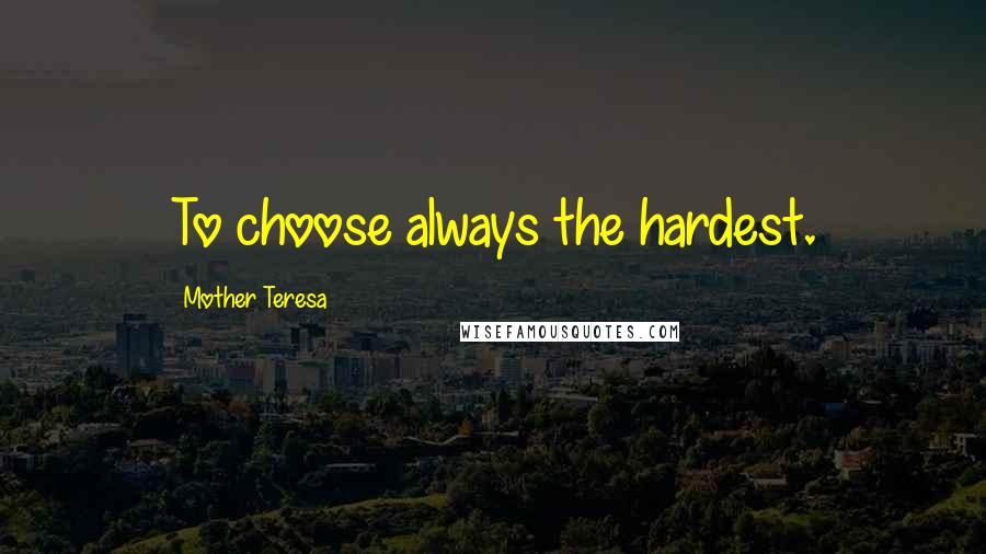 Mother Teresa Quotes: To choose always the hardest.