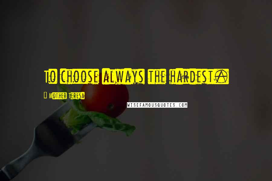 Mother Teresa Quotes: To choose always the hardest.