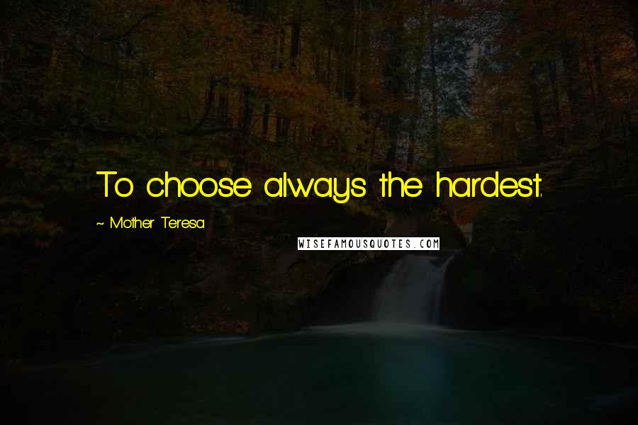 Mother Teresa Quotes: To choose always the hardest.