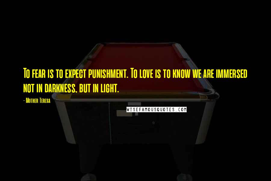 Mother Teresa Quotes: To fear is to expect punishment. To love is to know we are immersed not in darkness, but in light.