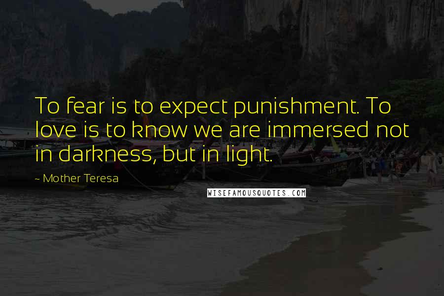 Mother Teresa Quotes: To fear is to expect punishment. To love is to know we are immersed not in darkness, but in light.