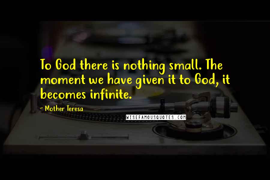 Mother Teresa Quotes: To God there is nothing small. The moment we have given it to God, it becomes infinite.