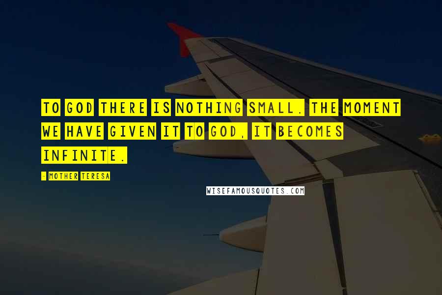 Mother Teresa Quotes: To God there is nothing small. The moment we have given it to God, it becomes infinite.