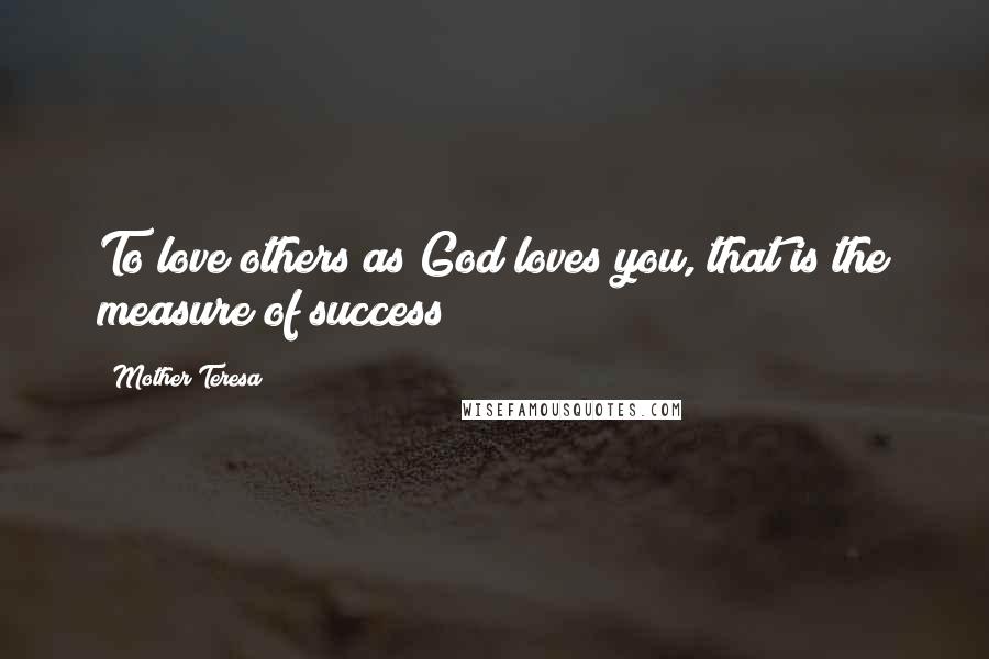 Mother Teresa Quotes: To love others as God loves you, that is the measure of success