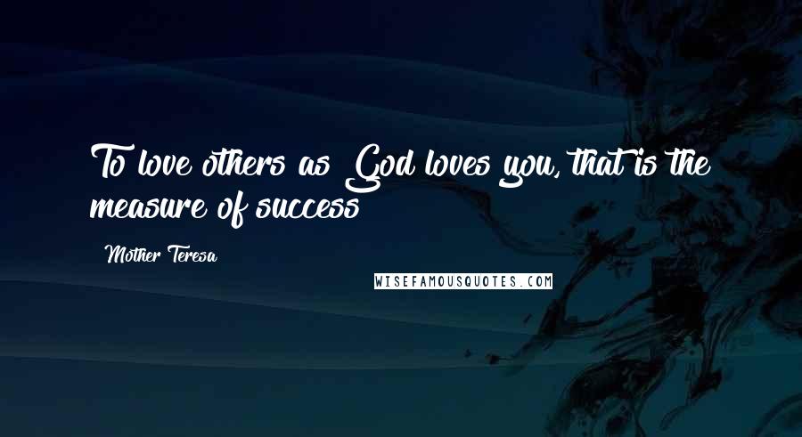 Mother Teresa Quotes: To love others as God loves you, that is the measure of success