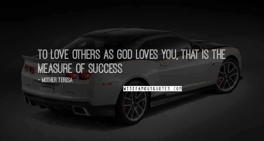 Mother Teresa Quotes: To love others as God loves you, that is the measure of success