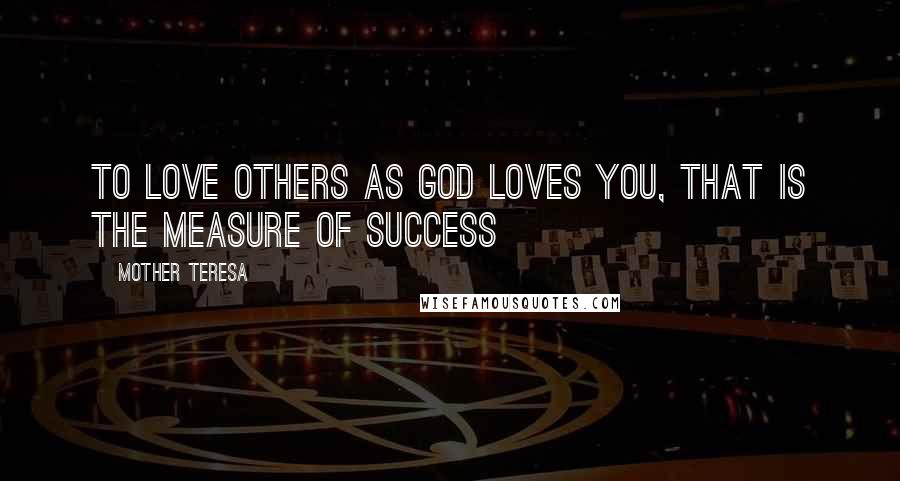 Mother Teresa Quotes: To love others as God loves you, that is the measure of success