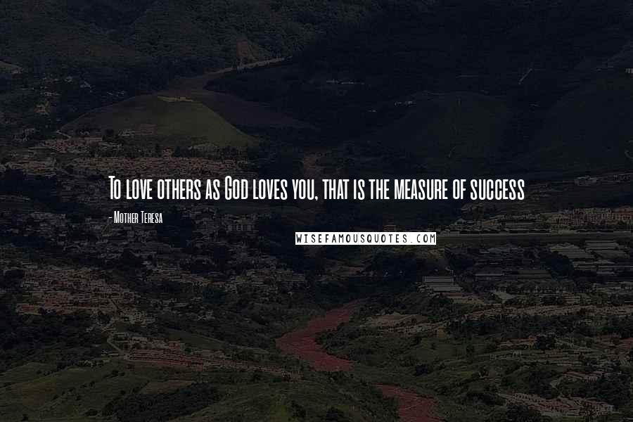 Mother Teresa Quotes: To love others as God loves you, that is the measure of success