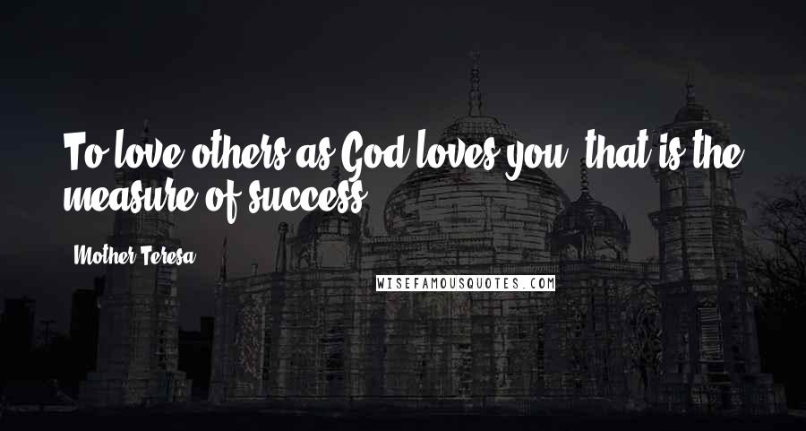 Mother Teresa Quotes: To love others as God loves you, that is the measure of success