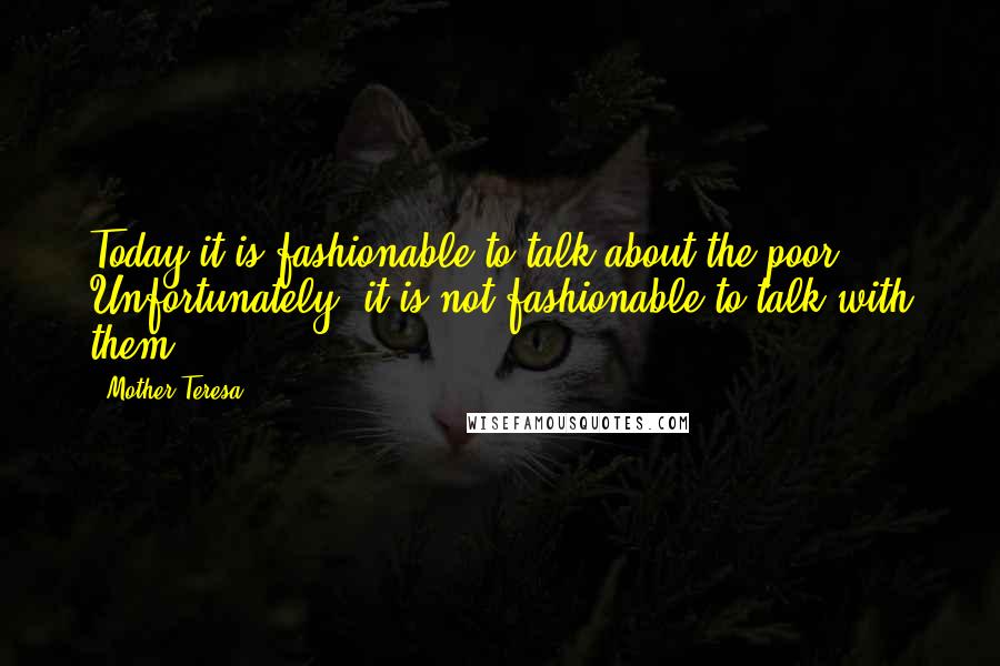 Mother Teresa Quotes: Today it is fashionable to talk about the poor. Unfortunately, it is not fashionable to talk with them.