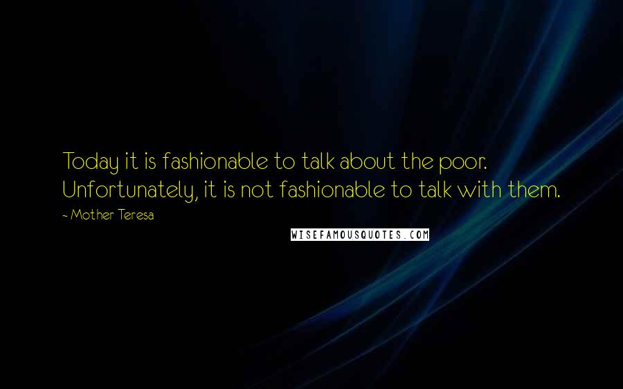 Mother Teresa Quotes: Today it is fashionable to talk about the poor. Unfortunately, it is not fashionable to talk with them.