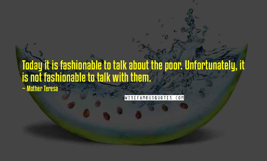 Mother Teresa Quotes: Today it is fashionable to talk about the poor. Unfortunately, it is not fashionable to talk with them.
