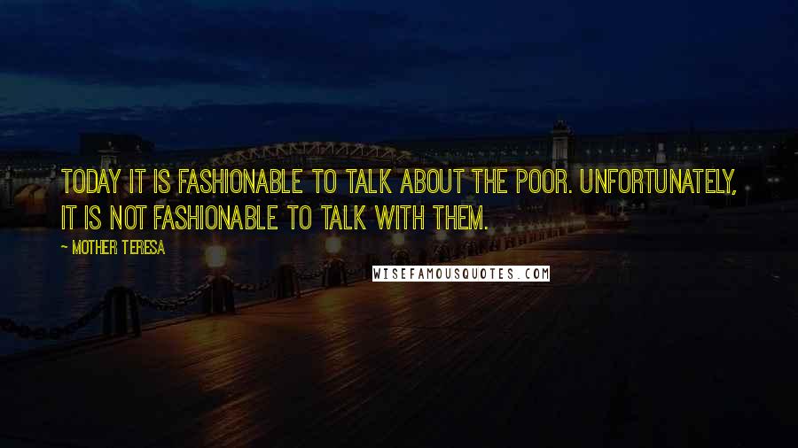 Mother Teresa Quotes: Today it is fashionable to talk about the poor. Unfortunately, it is not fashionable to talk with them.